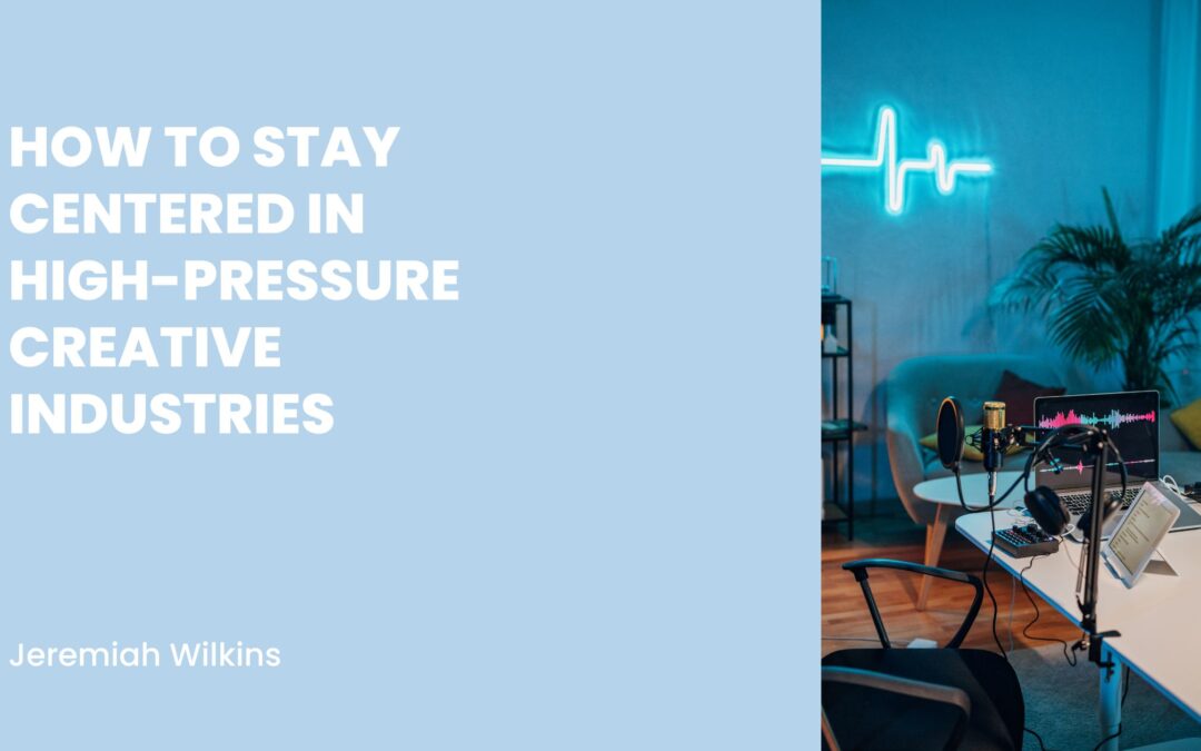 How to Stay Centered in High-Pressure Creative Industries